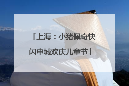 上海：小猪佩奇快闪申城欢庆儿童节