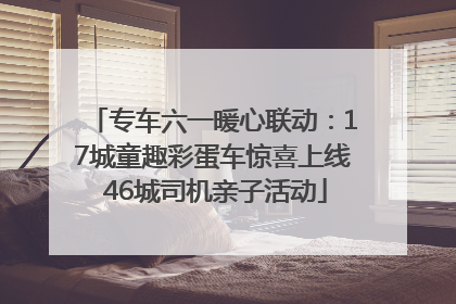 专车六一暖心联动：17城童趣彩蛋车惊喜上线 46城司机亲子活动
