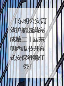东明公安高效护航圆满完成第二十届东明西瓜节开幕式安保维稳任务