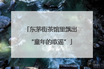 东茅街茶馆里飘出“童年的歌谣”