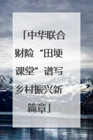 中华联合财险“田埂课堂”谱写乡村振兴新篇章