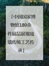中国国家博物馆180余件展品展现琉璃传统工艺传承