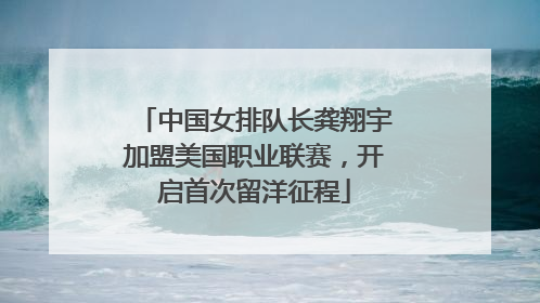 中国女排队长龚翔宇加盟美国职业联赛，开启首次留洋征程