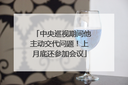 中央巡视期间他主动交代问题！上月底还参加会议