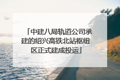 中建八局轨道公司承建的绍兴高铁北站枢纽区正式建成投运