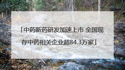 中药新药研发加速上市 全国现存中药相关企业超84.3万家