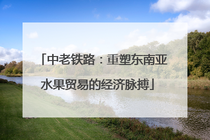 中老铁路：重塑东南亚水果贸易的经济脉搏