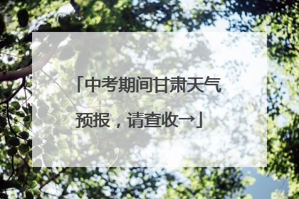 中考期间甘肃天气预报，请查收→