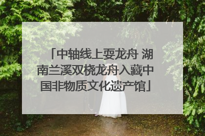 中轴线上耍龙舟 湖南兰溪双桡龙舟入藏中国非物质文化遗产馆