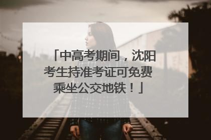 中高考期间，沈阳考生持准考证可免费乘坐公交地铁！