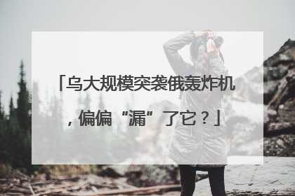 乌大规模突袭俄轰炸机，偏偏“漏”了它？