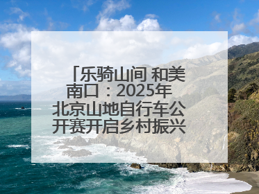 乐骑山间 和美南口：2025年北京山地自行车公开赛开启乡村振兴加速度