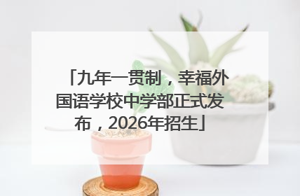 九年一贯制，幸福外国语学校中学部正式发布，2026年招生