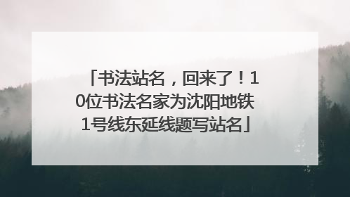 书法站名，回来了！10位书法名家为沈阳地铁1号线东延线题写站名