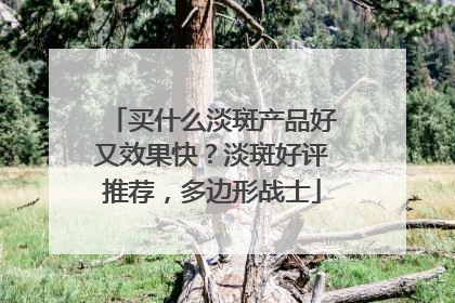 买什么淡斑产品好又效果快？淡斑好评推荐，多边形战士