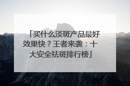 买什么淡斑产品最好效果快？王者来袭：十大安全祛斑排行榜