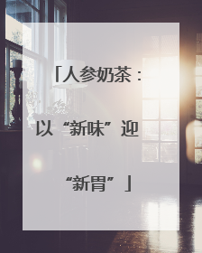 人参奶茶：以“新味”迎“新胃”