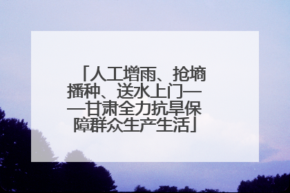 人工增雨、抢墒播种、送水上门——甘肃全力抗旱保障群众生产生活