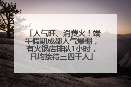 人气旺、消费火！端午假期成都人气爆棚，有火锅店排队1小时，日均接待三四千人