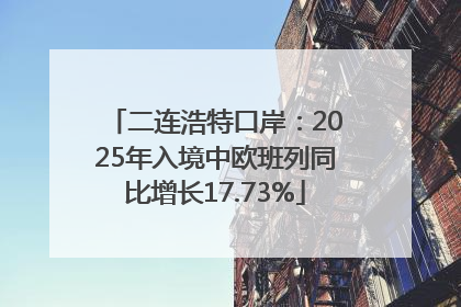 二连浩特口岸：2025年入境中欧班列同比增长17.73%