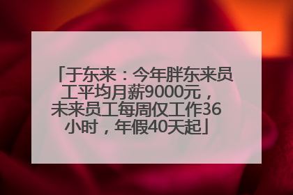 于东来：今年胖东来员工平均月薪9000元，未来员工每周仅工作36小时，年假40天起
