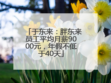 于东来：胖东来员工平均月薪9000元，年假不低于40天