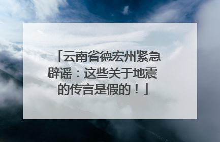 云南省德宏州紧急辟谣：这些关于地震的传言是假的！