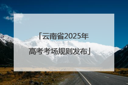 云南省2025年高考考场规则发布