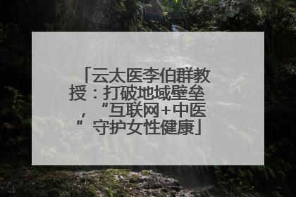 云太医李伯群教授：打破地域壁垒，“互联网+中医”守护女性健康