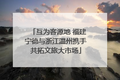 互为客源地 福建宁德与浙江温州携手共拓文旅大市场