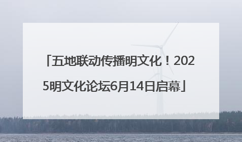 五地联动传播明文化！2025明文化论坛6月14日启幕