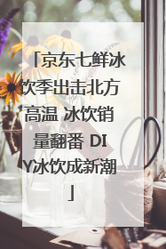 京东七鲜冰饮季出击北方高温 冰饮销量翻番 DIY冰饮成新潮