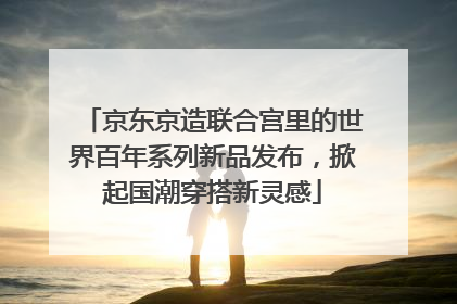 京东京造联合宫里的世界百年系列新品发布，掀起国潮穿搭新灵感