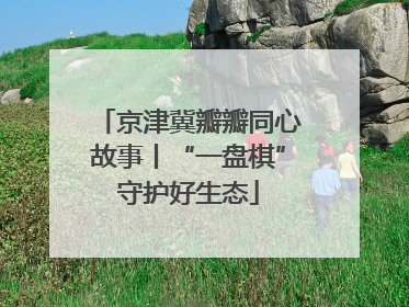 京津冀瓣瓣同心故事丨“一盘棋”守护好生态