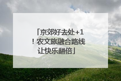 京郊好去处+1！农文旅融合路线让快乐翻倍