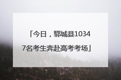 今日，郓城县10347名考生奔赴高考考场