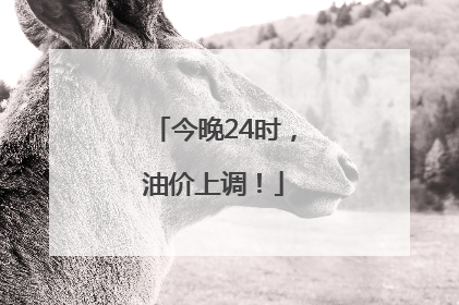 今晚24时，油价上调！