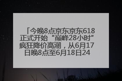 今晚8点京东京东618正式开始“巅峰28小时”疯狂降价高潮，从6月17日晚8点至6月18日24点内最便宜优惠