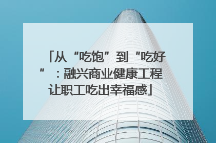 从“吃饱”到“吃好”：融兴商业健康工程让职工吃出幸福感