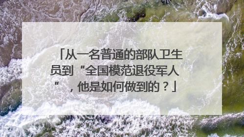从一名普通的部队卫生员到“全国模范退役军人”，他是如何做到的？
