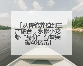 从传统养殖到三产融合，永修小龙虾“身价”有望突破40亿元