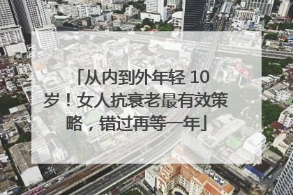 从内到外年轻 10 岁！女人抗衰老最有效策略，错过再等一年