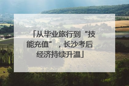 从毕业旅行到“技能充值”，长沙考后经济持续升温