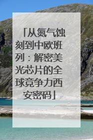 从氮气蚀刻到中欧班列：解密美光芯片的全球竞争力西安密码