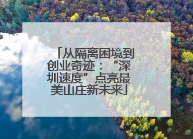 从隔离困境到创业奇迹：“深圳速度”点亮最美山庄新未来
