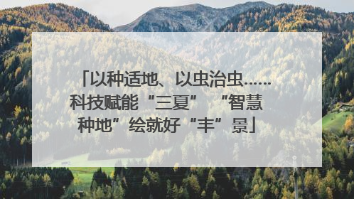 以种适地、以虫治虫……科技赋能“三夏” “智慧种地”绘就好“丰”景