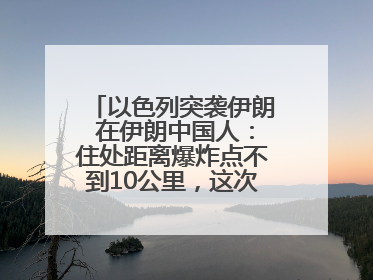 以色列突袭伊朗 在伊朗中国人：住处距离爆炸点不到10公里，这次没躲地下室