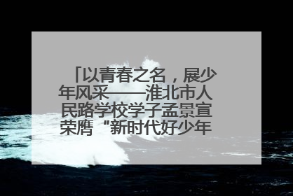 以青春之名，展少年风采——淮北市人民路学校学子孟景宣荣膺“新时代好少年”荣誉称号