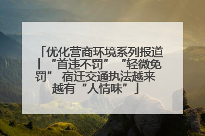 优化营商环境系列报道丨“首违不罚”“轻微免罚” 宿迁交通执法越来越有“人情味”
