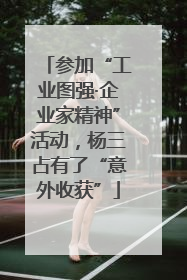 参加“工业图强·企业家精神”活动，杨三占有了“意外收获”